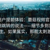 测试用户提前体验：蘑菇视频官网 - 关于官网跳转的说法——细节多到我怀疑人生。如果属实，那就太刺激了