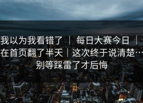 我以为我看错了 ｜ 每日大赛今日 ｜ 在首页翻了半天｜这次终于说清楚…别等踩雷了才后悔