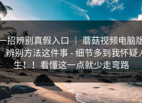 一招辨别真假入口 ｜ 蘑菇视频电脑版，辨别方法这件事 - 细节多到我怀疑人生！！看懂这一点就少走弯路