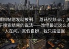爆料帖刚发就被删 ｜ 蘑菇视频ios；关于搜索结果的说法——难怪最近这么多人在问。真假自辨，我只摆证据