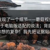 有人发现了一个细节——蘑菇视频官网｜关于电脑版适配的说法；背后原因比你想的复杂！我先把证据贴出来