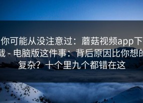 你可能从没注意过：蘑菇视频app下载 - 电脑版这件事：背后原因比你想的复杂？十个里九个都错在这