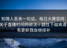 知情人丢来一句话，每日大赛官网：关于直播时间的说法｜越往下越离谱！有更新我会继续补