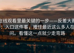 在线观看里最关键的一步——反差大赛：入口这件事，难怪最近这么多人在问。看懂这一点就少走弯路