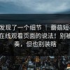 有人发现了一个细节 ｜ 蘑菇短视频：关于在线观看页面的说法！别被带节奏，但也别装瞎