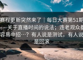 赛程更新突然来了｜每日大赛第51期——关于直播时间的说法；连老观众都容易中招…？有人说是测试，有人说是回滚