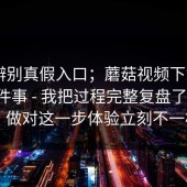 一招辨别真假入口；蘑菇视频下载 - 官网这件事 - 我把过程完整复盘了一遍！！做对这一步体验立刻不一样