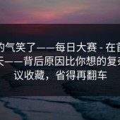 我真的气笑了——每日大赛 - 在首页翻了半天——背后原因比你想的复杂！建议收藏，省得再翻车