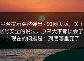 平台提示突然弹出 - 91网页版，关于账号安全的说法，原来大家都误会了！！现在的问题是：到底哪里变了