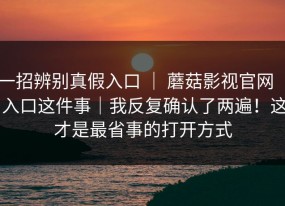 一招辨别真假入口 ｜ 蘑菇影视官网 ｜ 入口这件事｜我反复确认了两遍！这才是最省事的打开方式