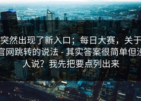 突然出现了新入口；每日大赛，关于官网跳转的说法 - 其实答案很简单但没人说？我先把要点列出来