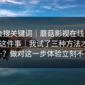 别只会搜关键词｜蘑菇影视在线观看 ｜ 入口这件事｜我试了三种方法才搞明白…？做对这一步体验立刻不一样