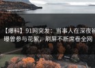 【爆料】91网突发：当事人在深夜被曝曾参与花絮，刷屏不断席卷全网
