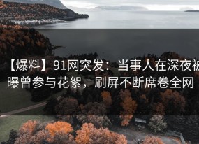 【爆料】91网突发：当事人在深夜被曝曾参与花絮，刷屏不断席卷全网