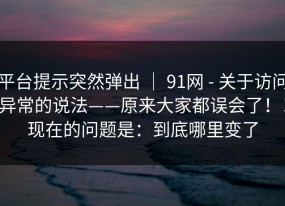 平台提示突然弹出 ｜ 91网 - 关于访问异常的说法——原来大家都误会了！！现在的问题是：到底哪里变了