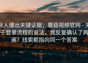 有人爆出关键证据；蘑菇视频官网 - 关于登录流程的说法，我反复确认了两遍？线索都指向同一个答案