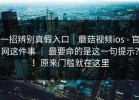 一招辨别真假入口｜蘑菇视频ios - 官网这件事 ｜ 最要命的是这一句提示？！原来门槛就在这里