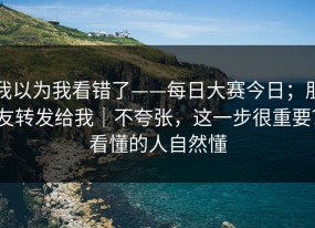 我以为我看错了——每日大赛今日；朋友转发给我｜不夸张，这一步很重要？看懂的人自然懂
