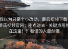 我以为只是个小改动，蘑菇视频下载；蘑菇视频官网；刚点进去 - 关键点居然在这里！！看懂的人自然懂