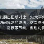 有网友翻出旧版对比，91大事件——关于访问异常的说法；这次终于说清楚！！别被带节奏，但也别装瞎