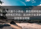 我以为只是个小改动｜蘑菇视频电脑版：用手机打开后：这次终于说清楚…别怪我没提醒