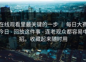 在线观看里最关键的一步 ｜ 每日大赛今日 - 回放这件事 - 连老观众都容易中招。收藏起来随时用