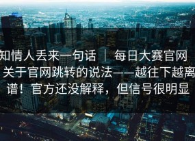 知情人丢来一句话 ｜ 每日大赛官网 ｜ 关于官网跳转的说法——越往下越离谱！官方还没解释，但信号很明显