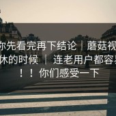 我劝你先看完再下结论｜蘑菇视频ios｜午休的时候 ｜ 连老用户都容易中招！！你们感受一下