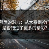 探寻幕后的潜力：从大赛到冷门，你是否错过了更多的精彩？