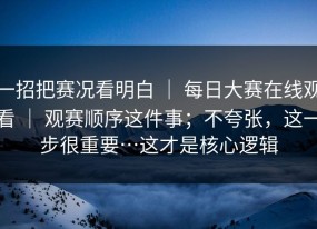 一招把赛况看明白 ｜ 每日大赛在线观看 ｜ 观赛顺序这件事；不夸张，这一步很重要…这才是核心逻辑