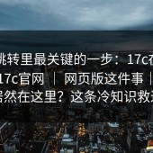 官网跳转里最关键的一步：17c在线观看；17c官网 ｜ 网页版这件事｜关键点居然在这里？这条冷知识救过我