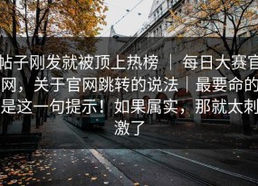 帖子刚发就被顶上热榜 ｜ 每日大赛官网，关于官网跳转的说法｜最要命的是这一句提示！如果属实，那就太刺激了