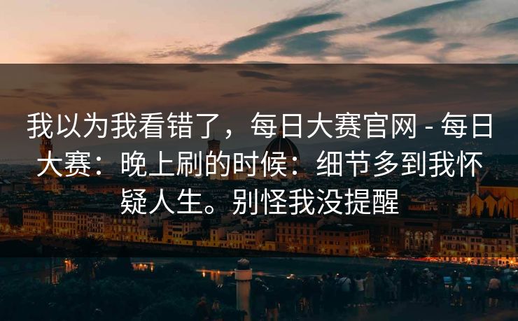 我以为我看错了，每日大赛官网 - 每日大赛：晚上刷的时候：细节多到我怀疑人生。别怪我没提醒