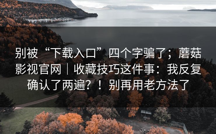 别被“下载入口”四个字骗了；蘑菇影视官网｜收藏技巧这件事：我反复确认了两遍？！别再用老方法了