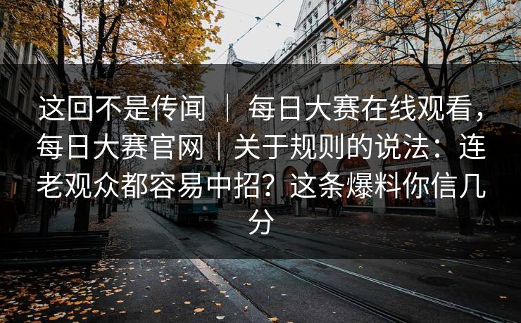 这回不是传闻 | 每日大赛在线观看,每日大赛官网|关于规则的说法:连老观众都容易中招?这条爆料你信几分 这回不是传闻 | 每日大赛在线观看,每日大赛官网|关于规则的说法:连老观众都容易中招?这条爆料你信几分
