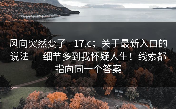 风向突然变了 - 17.c;关于最新入口的说法 | 细节多到我怀疑人生!线索都指向同一个答案 风向突然变了 - 17.c;关于最新入口的说法 | 细节多到我怀疑人生!线索都指向同一个答案