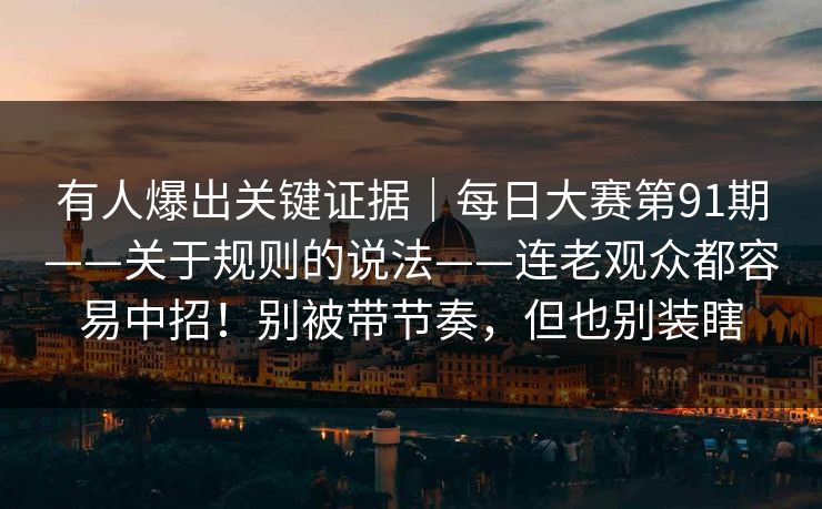 有人爆出关键证据｜每日大赛第91期——关于规则的说法——连老观众都容易中招！别被带节奏，但也别装瞎