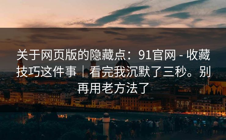 关于网页版的隐藏点：91官网 - 收藏技巧这件事｜看完我沉默了三秒。别再用老方法了