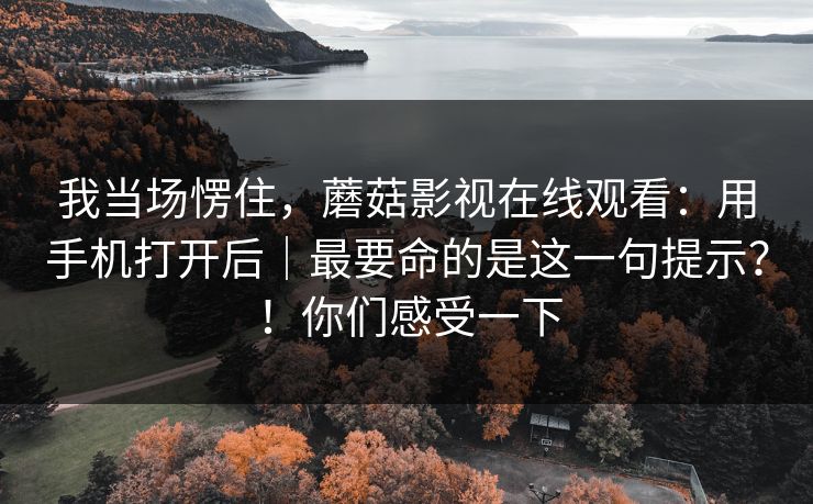 我当场愣住，蘑菇影视在线观看：用手机打开后｜最要命的是这一句提示？！你们感受一下