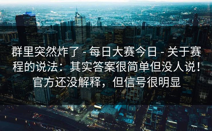 群里突然炸了 - 每日大赛今日 - 关于赛程的说法:其实答案很简单但没人说!官方还没解释,但信号很明显 群里突然炸了 - 每日大赛今日 - 关于赛程的说法:其实答案很简单但没人说!官方还没解释,但信号很明显