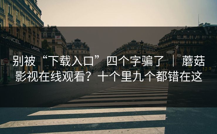 别被“下载入口”四个字骗了 | 蘑菇影视在线观看?十个里九个都错在这 别被“下载入口”四个字骗了 | 蘑菇影视在线观看?十个里九个都错在这