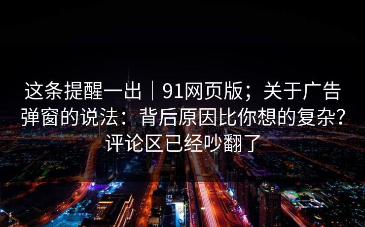 这条提醒一出|91网页版;关于广告弹窗的说法:背后原因比你想的复杂?评论区已经吵翻了 这条提醒一出|91网页版;关于广告弹窗的说法:背后原因比你想的复杂?评论区已经吵翻了