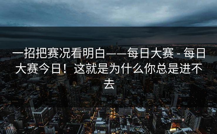 一招把赛况看明白——每日大赛 - 每日大赛今日！这就是为什么你总是进不去