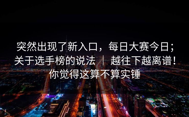 突然出现了新入口，每日大赛今日；关于选手榜的说法 ｜ 越往下越离谱！你觉得这算不算实锤