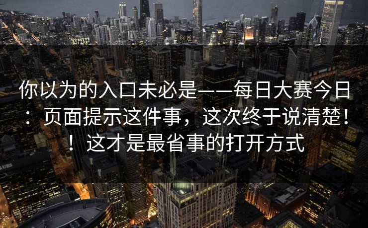 你以为的入口未必是——每日大赛今日：页面提示这件事，这次终于说清楚！！这才是最省事的打开方式