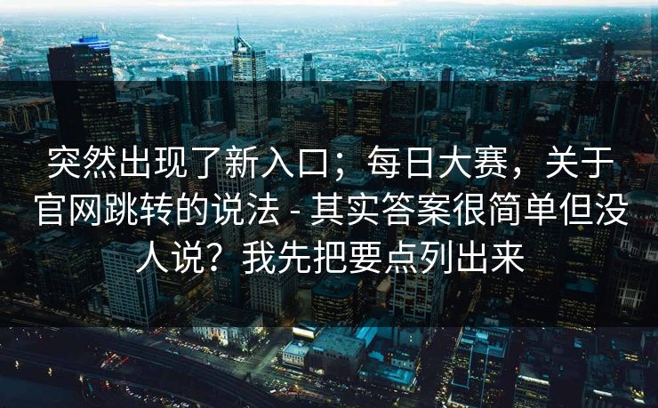 突然出现了新入口；每日大赛，关于官网跳转的说法 - 其实答案很简单但没人说？我先把要点列出来