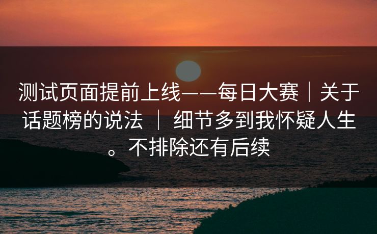测试页面提前上线——每日大赛｜关于话题榜的说法 ｜ 细节多到我怀疑人生。不排除还有后续