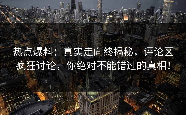 热点爆料：真实走向终揭秘，评论区疯狂讨论，你绝对不能错过的真相！