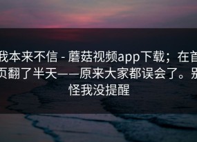 我本来不信 - 蘑菇视频app下载；在首页翻了半天——原来大家都误会了。别怪我没提醒