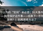你以为的“官网”未必是；91大事件——账号保护这件事——结果下一秒就反转？！别再用老方法了